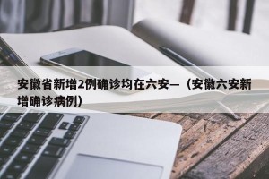 安徽省新增2例确诊均在六安—（安徽六安新增确诊病例）