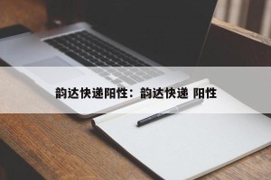 韵达快递阳性：韵达快递 阳性