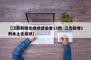 【江苏新增无症状感染者13例·江苏新增1例本土无症状】