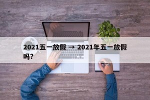 2021五一放假 → 2021年五一放假吗?