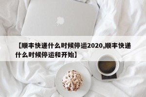 【顺丰快递什么时候停运2020,顺丰快递什么时候停运和开始】