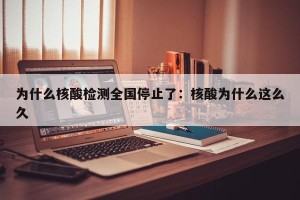 为什么核酸检测全国停止了：核酸为什么这么久