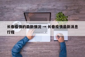 长春疫情的最新情况 → 长春疫情最新消息行程