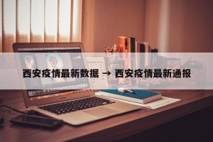 西安疫情最新数据 → 西安疫情最新通报