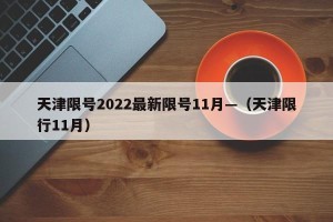 天津限号2022最新限号11月—（天津限行11月）