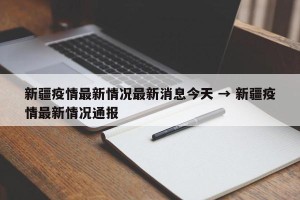新疆疫情最新情况最新消息今天 → 新疆疫情最新情况通报