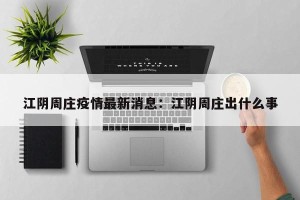 江阴周庄疫情最新消息：江阴周庄出什么事
