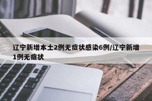辽宁新增本土2例无症状感染6例/辽宁新增1例无症状
