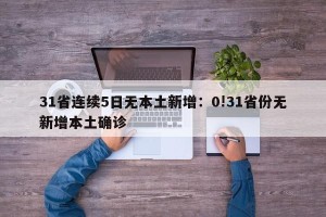 31省连续5日无本土新增：0!31省份无新增本土确诊