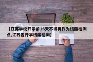 【江苏学校开学前15天不得再作为核酸检测点,江苏省开学核酸检测】